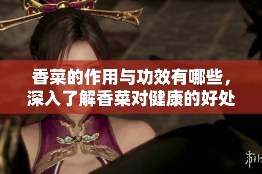 香菜的作用与功效有哪些，深入了解香菜对健康的好处与影响