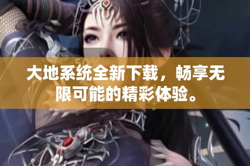 大地系统全新下载，畅享无限可能的精彩体验。