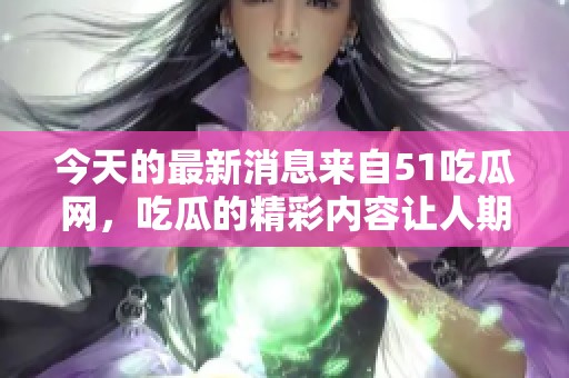 今天的最新消息来自51吃瓜网，吃瓜的精彩内容让人期待不已