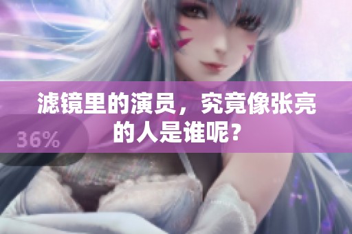 滤镜里的演员，究竟像张亮的人是谁呢？