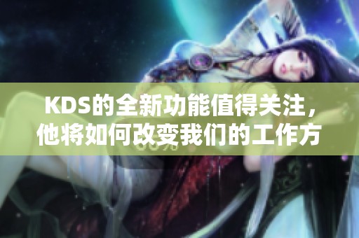 KDS的全新功能值得关注，他将如何改变我们的工作方式呢