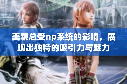 美貌总受np系统的影响，展现出独特的吸引力与魅力