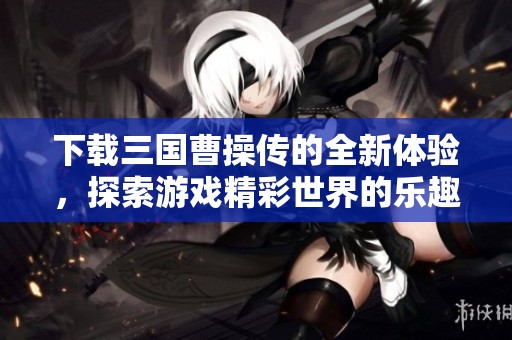 下载三国曹操传的全新体验，探索游戏精彩世界的乐趣与挑战