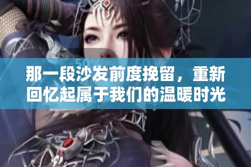 那一段沙发前度挽留，重新回忆起属于我们的温暖时光
