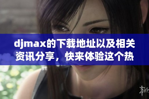 djmax的下载地址以及相关资讯分享，快来体验这个热门游戏吧