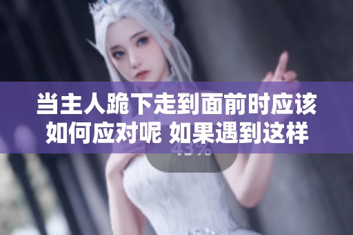 当主人跪下走到面前时应该如何应对呢 如果遇到这样的情况你该怎么办
