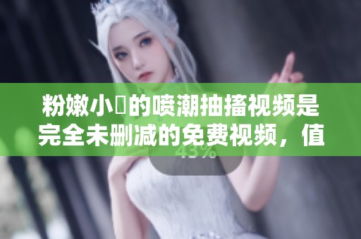 粉嫩小泬的喷潮抽搐视频是完全未删减的免费视频，值得一看。