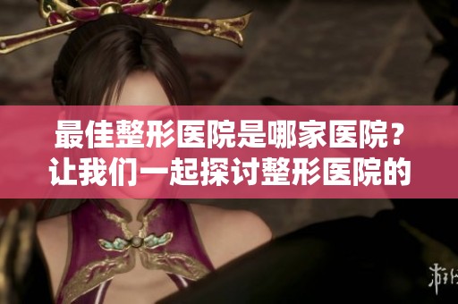 最佳整形医院是哪家医院？让我们一起探讨整形医院的优质选择。