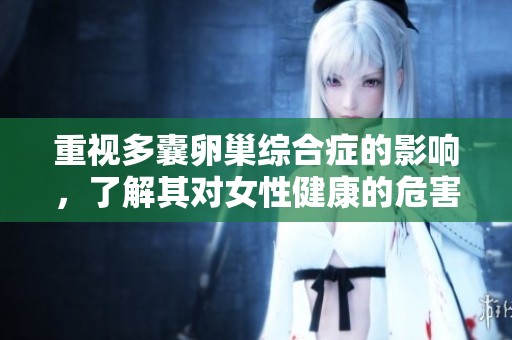 重视多囊卵巢综合症的影响，了解其对女性健康的危害与应对措施
