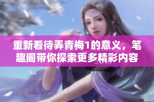 重新看待弄青梅1的意义，笔趣阁带你探索更多精彩内容
