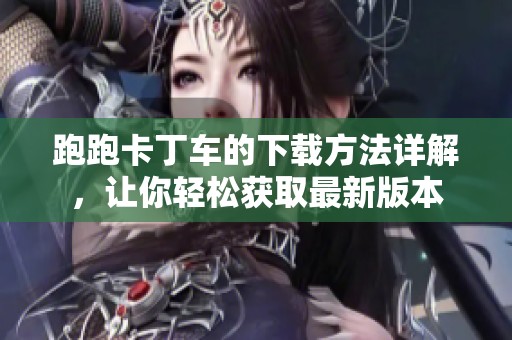 跑跑卡丁车的下载方法详解，让你轻松获取最新版本