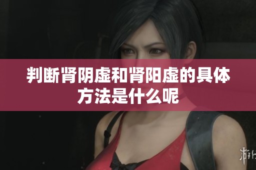 判断肾阴虚和肾阳虚的具体方法是什么呢
