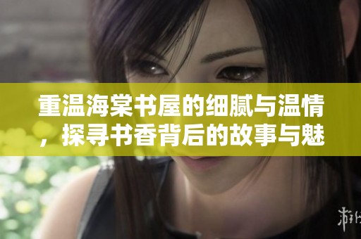 重温海棠书屋的细腻与温情，探寻书香背后的故事与魅力