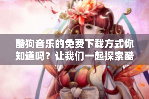 酷狗音乐的免费下载方式你知道吗？让我们一起探索酷狗音乐免费下载的秘密！