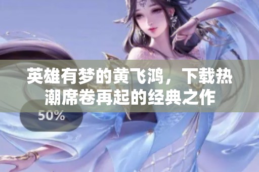 英雄有梦的黄飞鸿，下载热潮席卷再起的经典之作