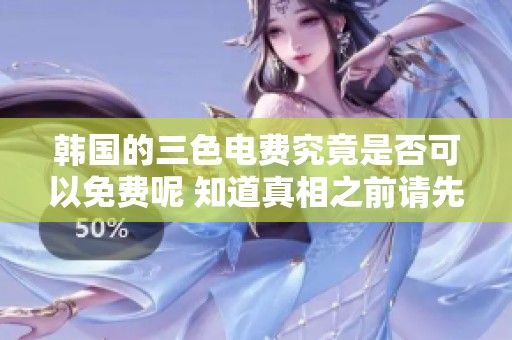 韩国的三色电费究竟是否可以免费呢 知道真相之前请先了解这些信息
