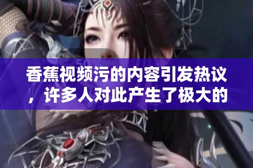 香蕉视频污的内容引发热议，许多人对此产生了极大的兴趣与关注