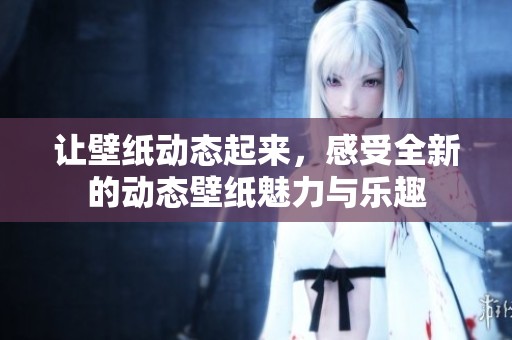 让壁纸动态起来，感受全新的动态壁纸魅力与乐趣