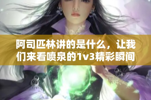 阿司匹林讲的是什么，让我们来看喷泉的1v3精彩瞬间分析