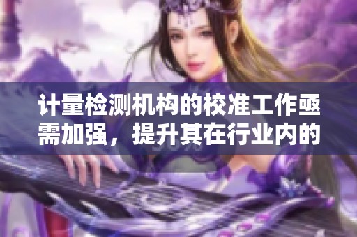 计量检测机构的校准工作亟需加强，提升其在行业内的服务能力和信誉