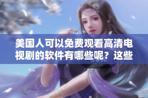 美国人可以免费观看高清电视剧的软件有哪些呢？这些软件让你轻松看剧！