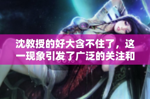 沈教授的好大含不住了，这一现象引发了广泛的关注和讨论