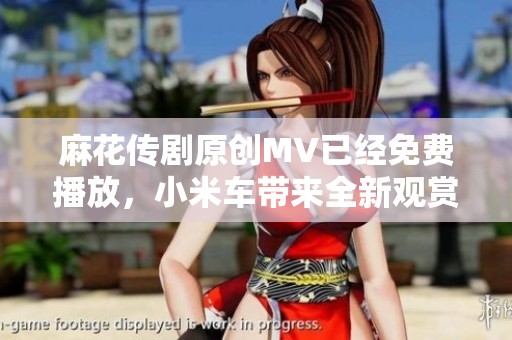 麻花传剧原创MV已经免费播放，小米车带来全新观赏体验！