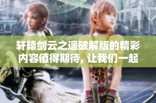 轩辕剑云之遥破解版的精彩内容值得期待, 让我们一起探索这个游戏的魅力吧