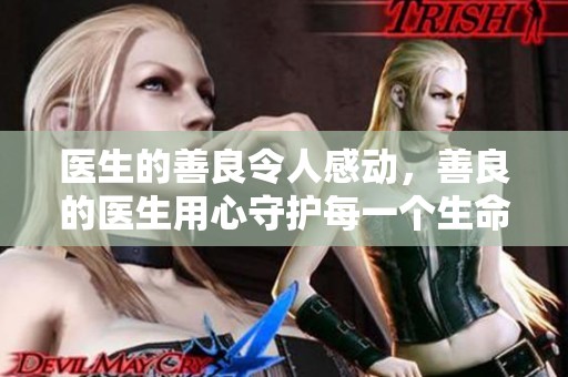 医生的善良令人感动，善良的医生用心守护每一个生命