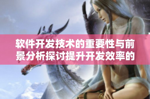 软件开发技术的重要性与前景分析探讨提升开发效率的方法与策略