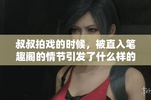 叔叔拍戏的时候，被直入笔趣阁的情节引发了什么样的故事呢