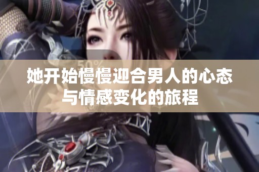 她开始慢慢迎合男人的心态与情感变化的旅程