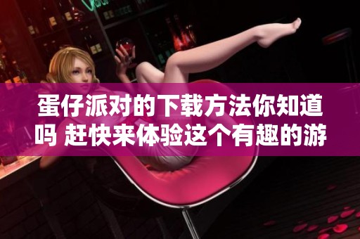 蛋仔派对的下载方法你知道吗 赶快来体验这个有趣的游戏吧