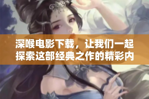 深喉电影下载，让我们一起探索这部经典之作的精彩内容