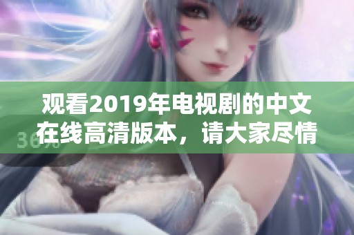观看2019年电视剧的中文在线高清版本，请大家尽情享受精彩内容。