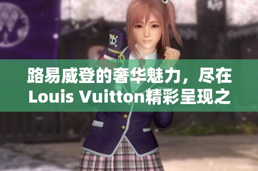 路易威登的奢华魅力，尽在Louis Vuitton精彩呈现之中