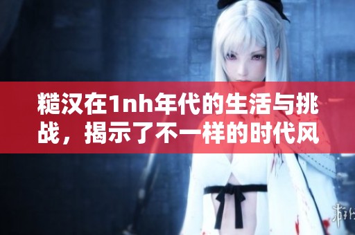 糙汉在1nh年代的生活与挑战，揭示了不一样的时代风貌与情感纠葛