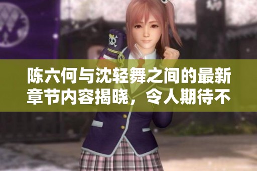 陈六何与沈轻舞之间的最新章节内容揭晓，令人期待不已。