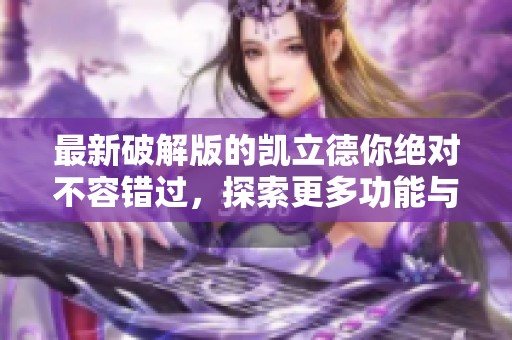 最新破解版的凯立德你绝对不容错过，探索更多功能与惊喜吧