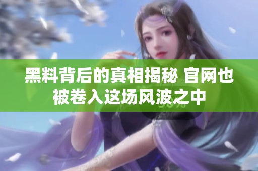 黑料背后的真相揭秘 官网也被卷入这场风波之中