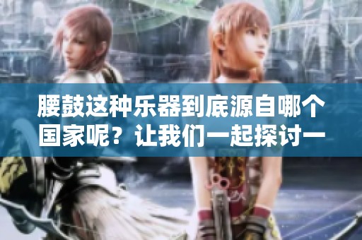 腰鼓这种乐器到底源自哪个国家呢？让我们一起探讨一下吧！