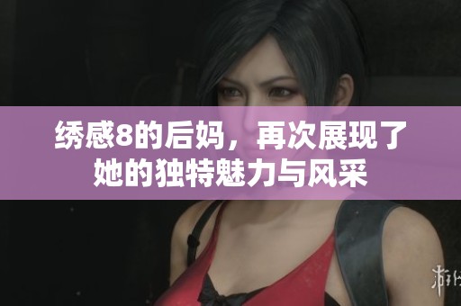 绣感8的后妈，再次展现了她的独特魅力与风采