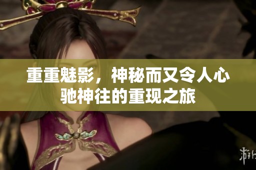 重重魅影，神秘而又令人心驰神往的重现之旅
