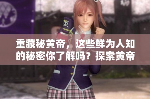 重藏秘黄帝，这些鲜为人知的秘密你了解吗？探索黄帝的隐秘宝藏之旅