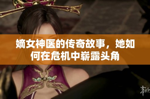 嫡女神医的传奇故事，她如何在危机中崭露头角