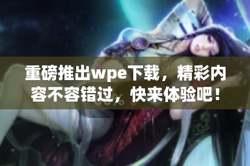 重磅推出wpe下载，精彩内容不容错过，快来体验吧！