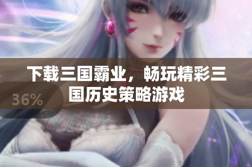 下载三国霸业，畅玩精彩三国历史策略游戏