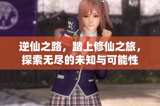 逆仙之路，踏上修仙之旅，探索无尽的未知与可能性