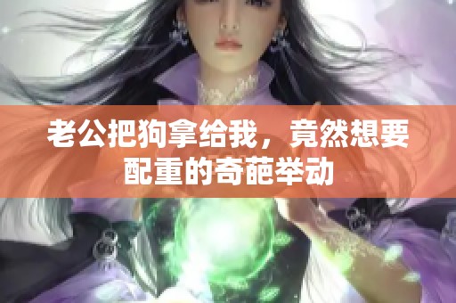 老公把狗拿给我，竟然想要配重的奇葩举动
