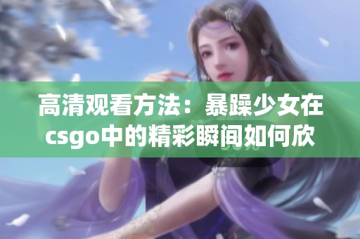 高清观看方法：暴躁少女在csgo中的精彩瞬间如何欣赏